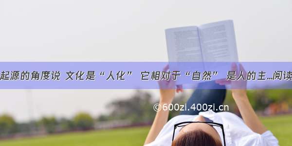 ①从起源的角度说 文化是“人化” 它相对于“自然” 是人的主...阅读答案