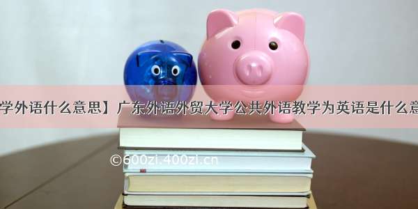 【学外语什么意思】广东外语外贸大学公共外语教学为英语是什么意思?