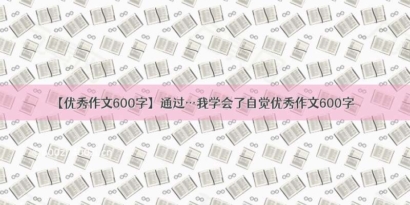 【优秀作文600字】通过…我学会了自觉优秀作文600字