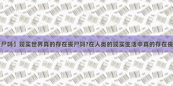 【真的有丧尸吗】现实世界真的存在丧尸吗?在人类的现实生活中真的存在丧尸吗?如果...