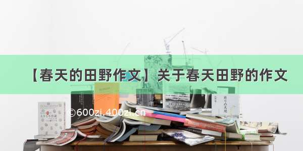 【春天的田野作文】关于春天田野的作文