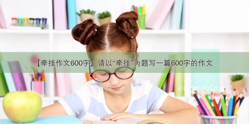 【牵挂作文600字】请以“牵挂”为题写一篇600字的作文