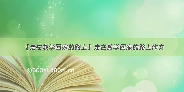 【走在放学回家的路上】走在放学回家的路上作文