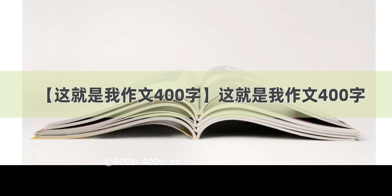 【这就是我作文400字】这就是我作文400字