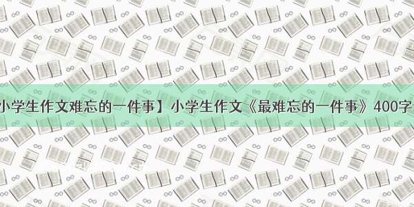 【小学生作文难忘的一件事】小学生作文《最难忘的一件事》400字左右