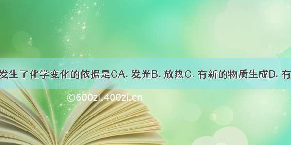 判断物质发生了化学变化的依据是CA. 发光B. 放热C. 有新的物质生成D. 有沉淀生成