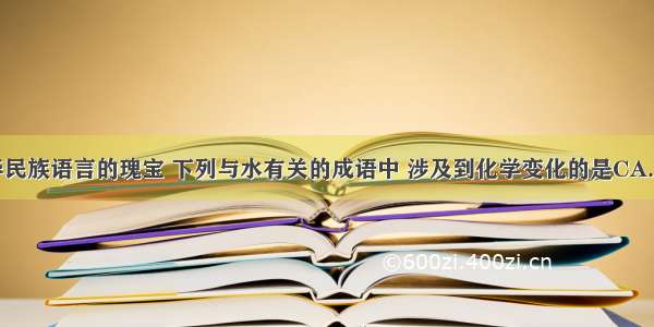 成语是中华民族语言的瑰宝 下列与水有关的成语中 涉及到化学变化的是CA. 水乳交融B