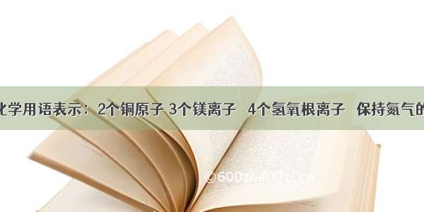 （1）用化学用语表示：2个铜原子 3个镁离子　 4个氢氧根离子　 保持氮气的化学性质