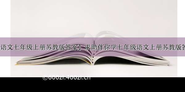 【伴你学语文七年级上册苏教版答案】求助伴你学七年级语文上册苏教版答案的答案!