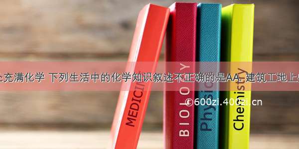 生活中处处充满化学 下列生活中的化学知识叙述不正确的是AA. 建筑工地上盛有石灰水