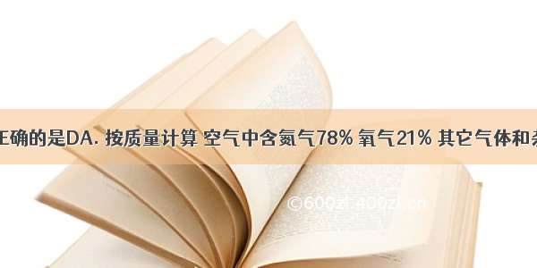 下列说法正确的是DA. 按质量计算 空气中含氮气78% 氧气21% 其它气体和杂质1%B. 