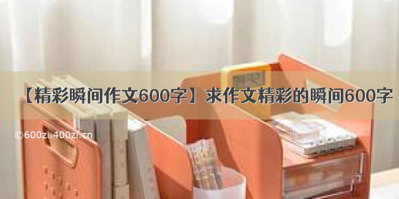 【精彩瞬间作文600字】求作文精彩的瞬间600字