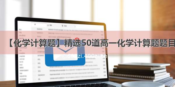 【化学计算题】精选50道高一化学计算题题目