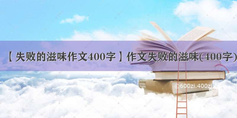 【失败的滋味作文400字】作文失败的滋味(400字)