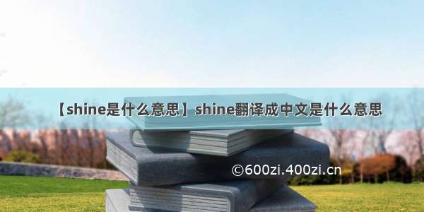 【shine是什么意思】shine翻译成中文是什么意思