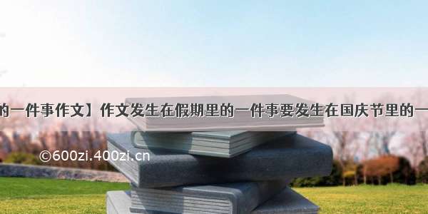 【国庆节的一件事作文】作文发生在假期里的一件事要发生在国庆节里的一件事的作文