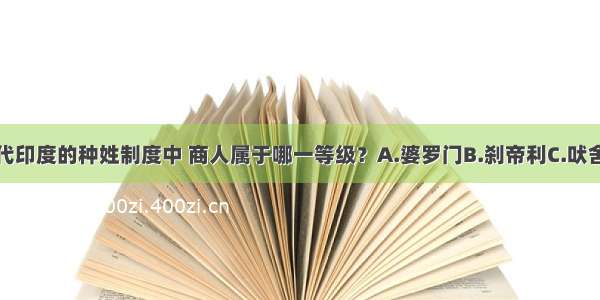 单选题古代印度的种姓制度中 商人属于哪一等级？A.婆罗门B.刹帝利C.吠舍D.首陀罗