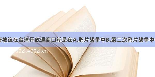 单选题清政府被迫在台湾开放通商口岸是在A.鸦片战争中B.第二次鸦片战争中C.甲午中日战