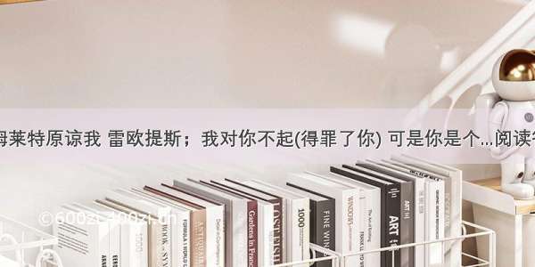 哈姆莱特原谅我 雷欧提斯；我对你不起(得罪了你) 可是你是个...阅读答案