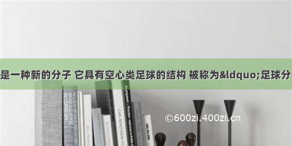 科学家发现的C60是一种新的分子 它具有空心类足球的结构 被称为“足球分子”。最近