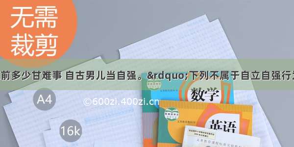 单选题&ldquo;眼前多少甘难事 自古男儿当自强。&rdquo;下列不属于自立自强行为的是A.告别依赖 