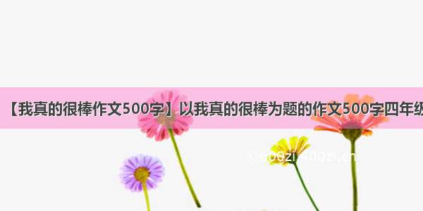 【我真的很棒作文500字】以我真的很棒为题的作文500字四年级