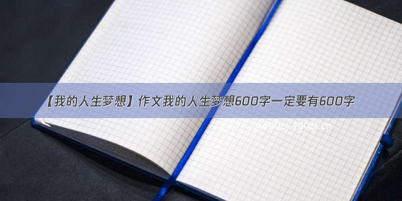 【我的人生梦想】作文我的人生梦想600字一定要有600字