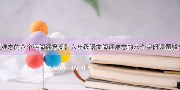 【难忘的八个字阅读答案】六年级语文阅读难忘的八个字阅读题解答案