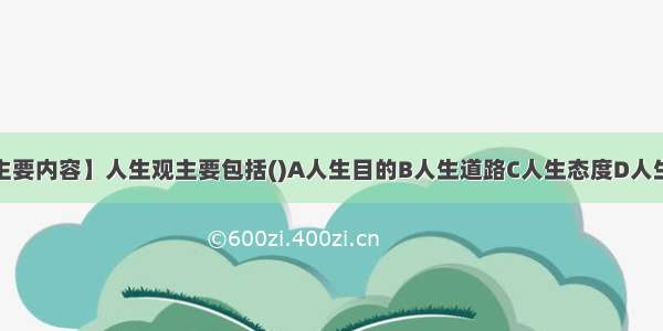 【人生观的主要内容】人生观主要包括()A人生目的B人生道路C人生态度D人生价值E人生境