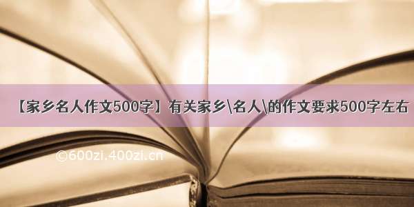 【家乡名人作文500字】有关家乡\名人\的作文要求500字左右