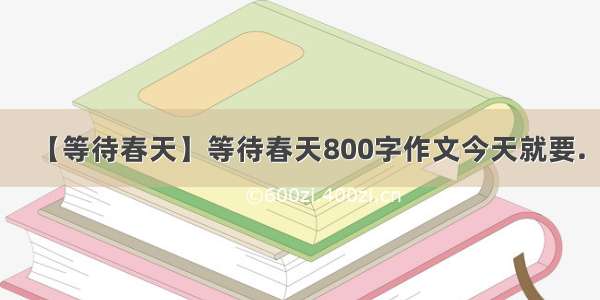 【等待春天】等待春天800字作文今天就要.