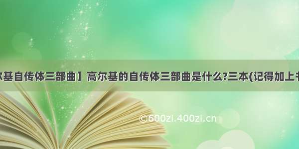 【高尔基自传体三部曲】高尔基的自传体三部曲是什么?三本(记得加上书名号!)