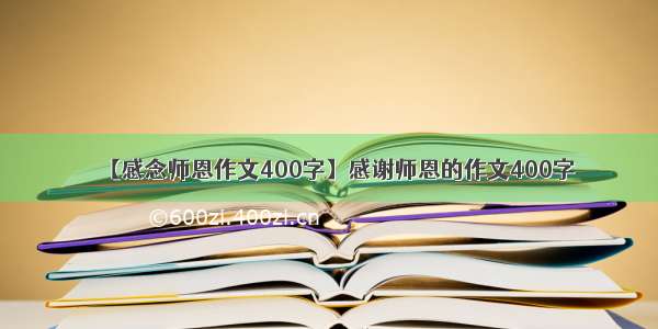 【感念师恩作文400字】感谢师恩的作文400字