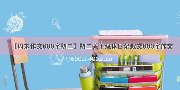 【周末作文600字初二】初二关于双休日记叙文600字作文