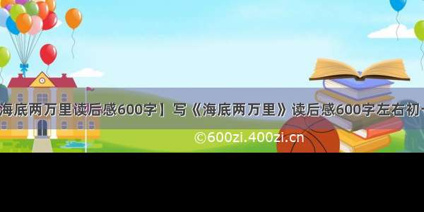 【海底两万里读后感600字】写《海底两万里》读后感600字左右初一水