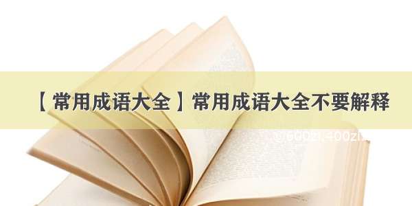 【常用成语大全】常用成语大全不要解释