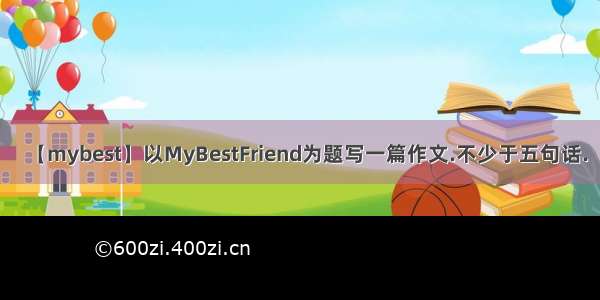 【mybest】以MyBestFriend为题写一篇作文.不少于五句话.