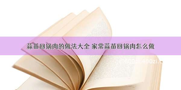 蒜苗回锅肉的做法大全 家常蒜苗回锅肉怎么做