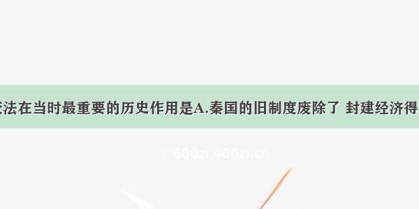 单选题商鞅变法在当时最重要的历史作用是A.秦国的旧制度废除了 封建经济得到发展B.使秦