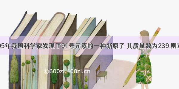 单选题1995年我国科学家发现了91号元素的一种新原子 其质量数为239 则该原子的中