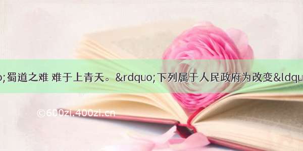 单选题李白诗云：“蜀道之难 难于上青天。”下列属于人民政府为改变“蜀道难”面貌在