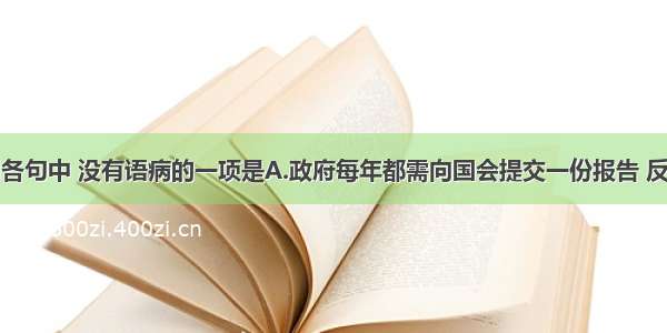 单选题下列各句中 没有语病的一项是A.政府每年都需向国会提交一份报告 反映美国公司