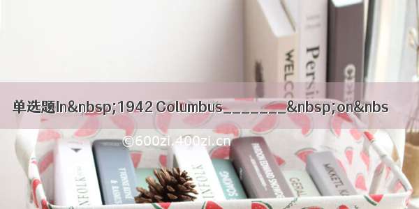 单选题In 1942 Columbus_______ on&nbs