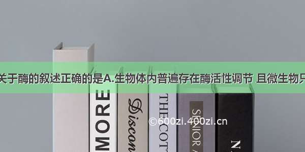 单选题下列关于酶的叙述正确的是A.生物体内普遍存在酶活性调节 且微生物只能通过改变