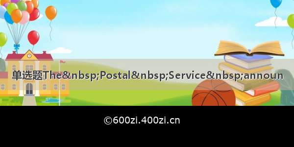 单选题The&nbsp;Postal&nbsp;Service&nbsp;announ