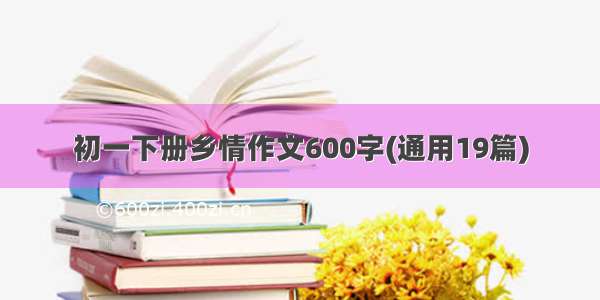 初一下册乡情作文600字(通用19篇)