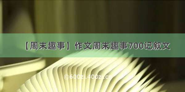 【周末趣事】作文周末趣事700记叙文