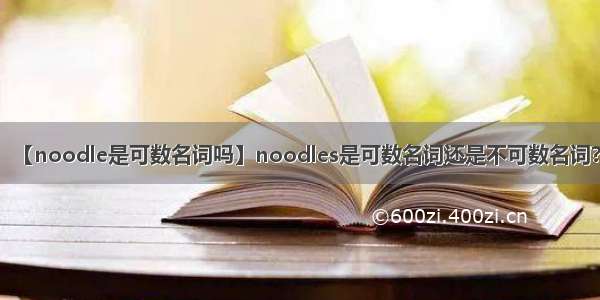 【noodle是可数名词吗】noodles是可数名词还是不可数名词?