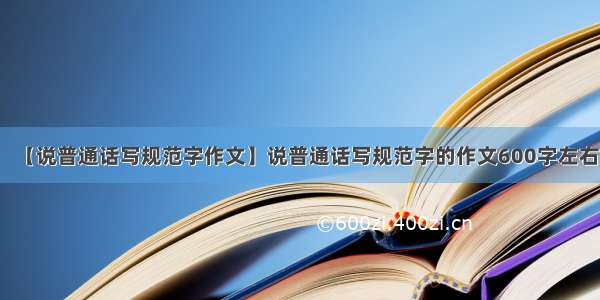 【说普通话写规范字作文】说普通话写规范字的作文600字左右