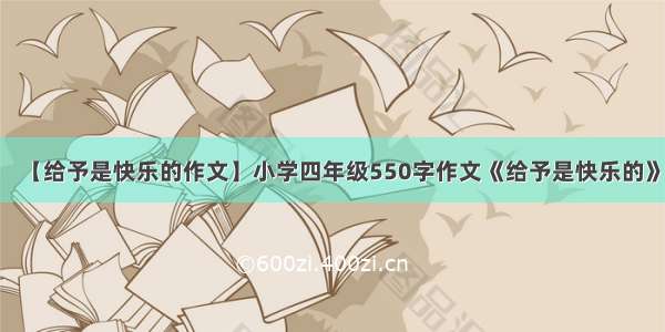 【给予是快乐的作文】小学四年级550字作文《给予是快乐的》